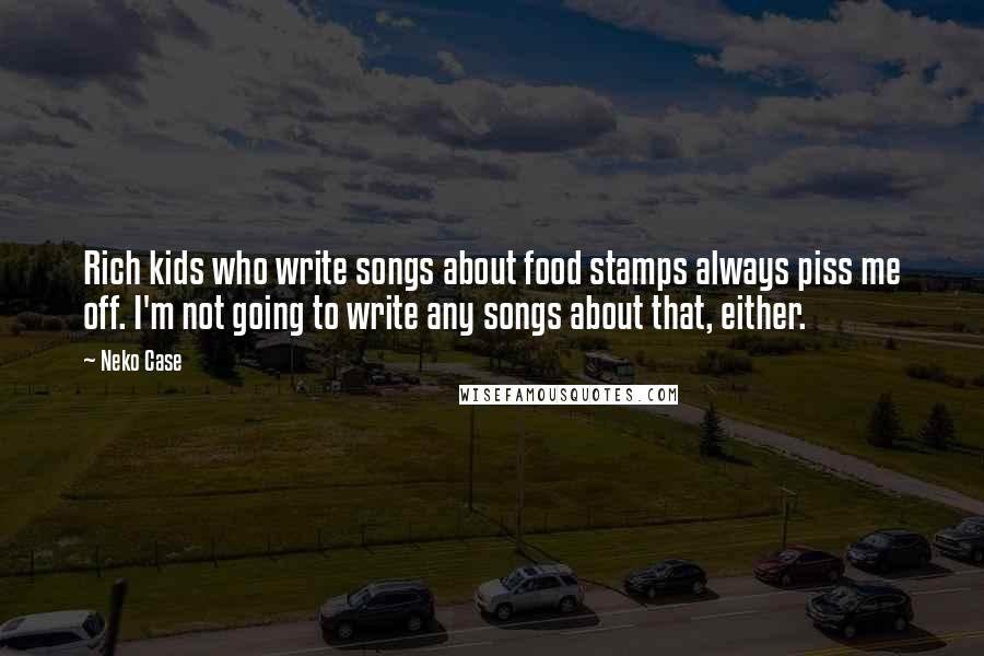 Neko Case quotes: Rich kids who write songs about food stamps always piss me off. I'm not going to write any songs about that, either.