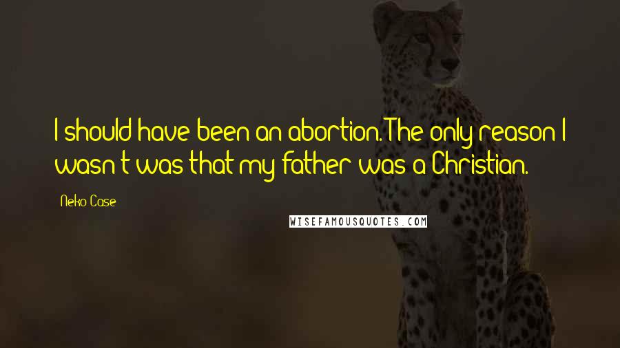 Neko Case quotes: I should have been an abortion. The only reason I wasn't was that my father was a Christian.