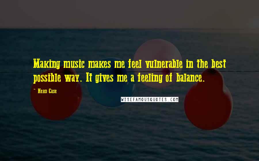 Neko Case quotes: Making music makes me feel vulnerable in the best possible way. It gives me a feeling of balance.