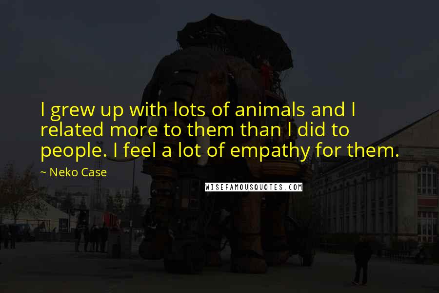 Neko Case quotes: I grew up with lots of animals and I related more to them than I did to people. I feel a lot of empathy for them.