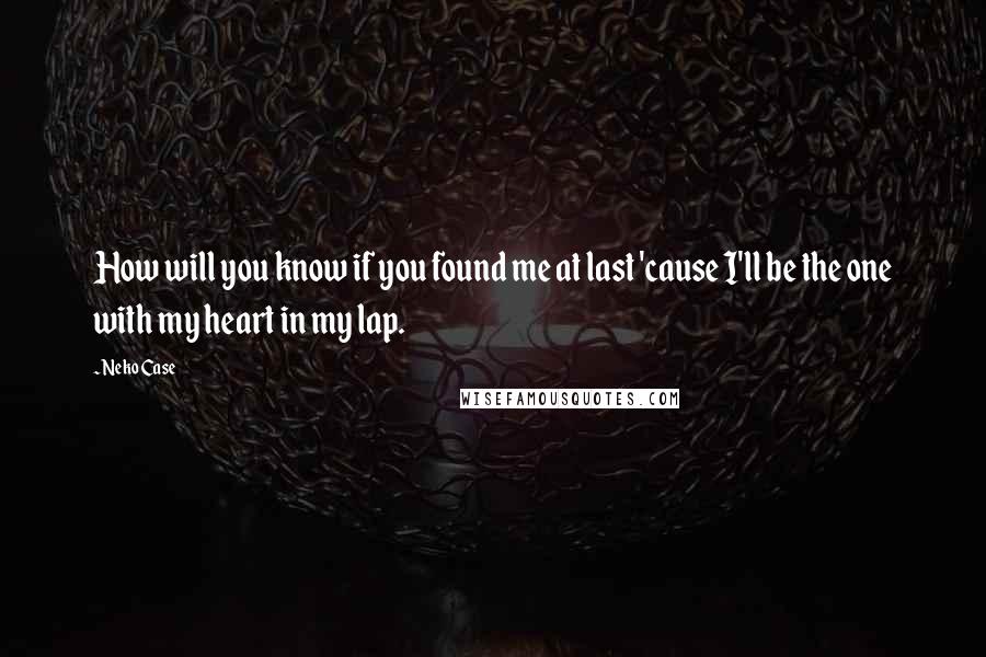 Neko Case quotes: How will you know if you found me at last 'cause I'll be the one with my heart in my lap.