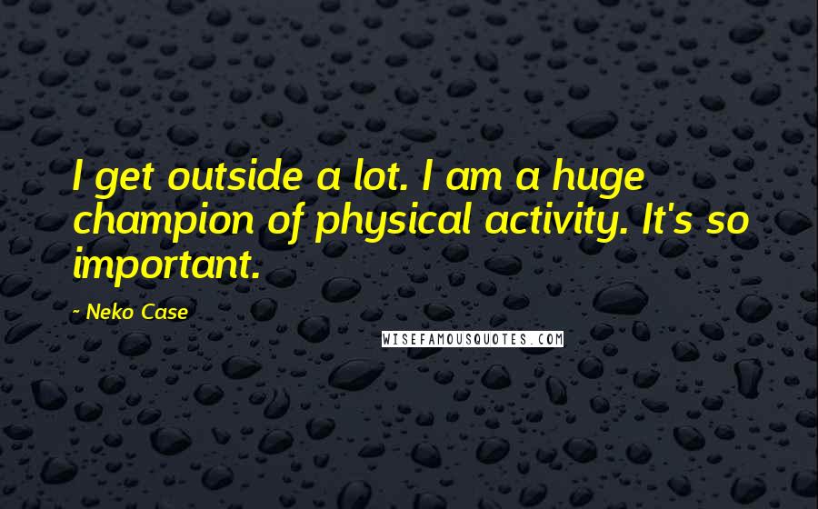 Neko Case quotes: I get outside a lot. I am a huge champion of physical activity. It's so important.