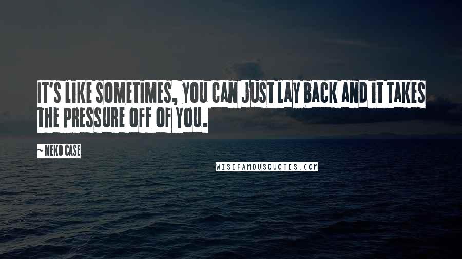 Neko Case quotes: It's like sometimes, you can just lay back and it takes the pressure off of you.