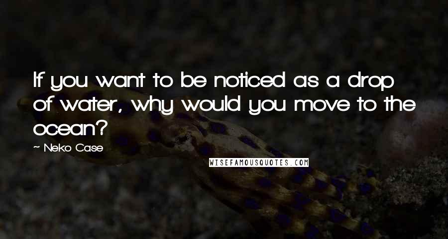 Neko Case quotes: If you want to be noticed as a drop of water, why would you move to the ocean?