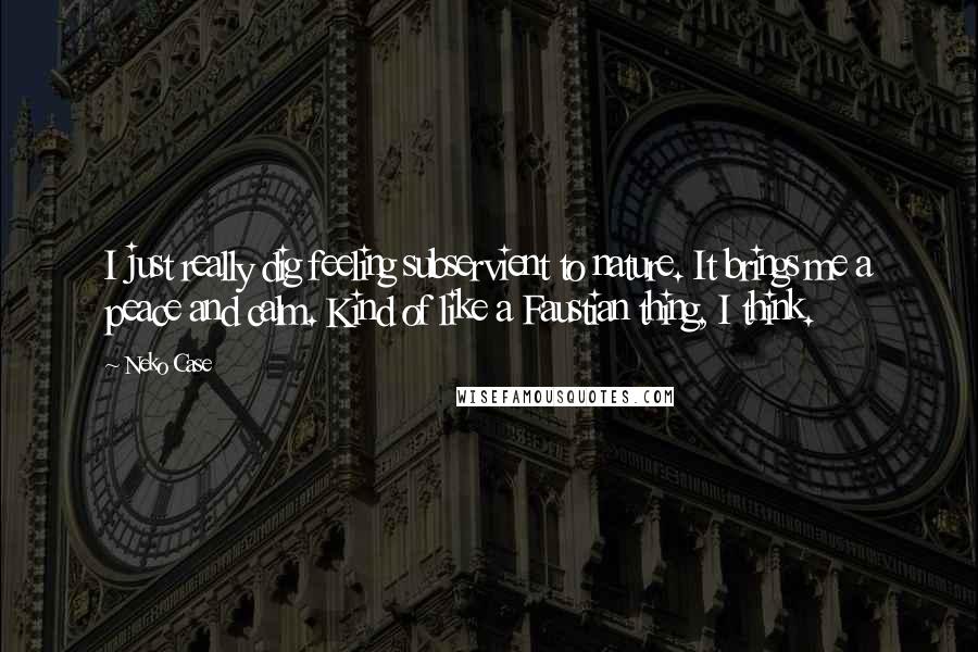 Neko Case quotes: I just really dig feeling subservient to nature. It brings me a peace and calm. Kind of like a Faustian thing, I think.