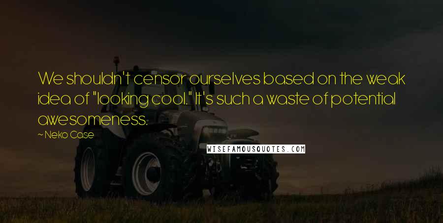 Neko Case quotes: We shouldn't censor ourselves based on the weak idea of "looking cool." It's such a waste of potential awesomeness.