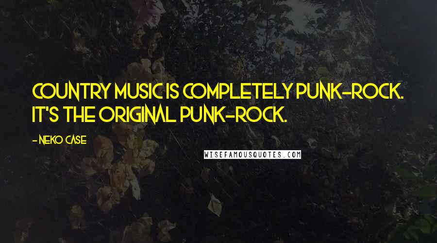 Neko Case quotes: Country music is completely punk-rock. It's the original punk-rock.