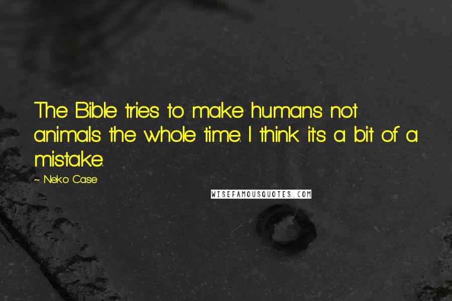 Neko Case quotes: The Bible tries to make humans not animals the whole time. I think it's a bit of a mistake.
