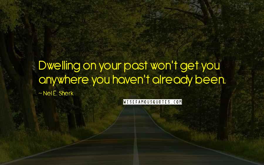 Nel E. Sherk quotes: Dwelling on your past won't get you anywhere you haven't already been.