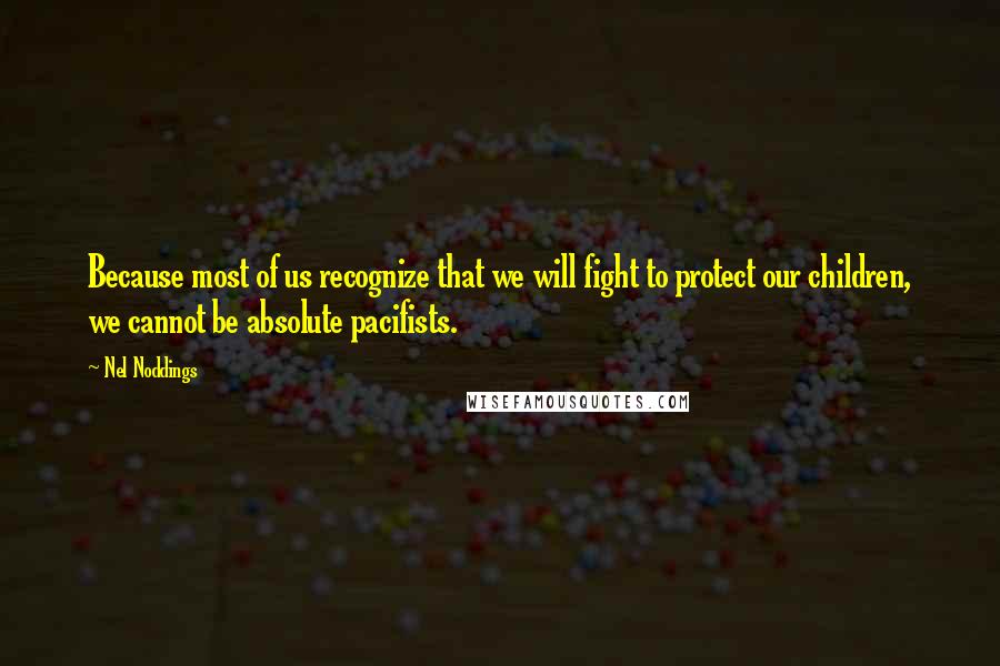 Nel Noddings quotes: Because most of us recognize that we will fight to protect our children, we cannot be absolute pacifists.