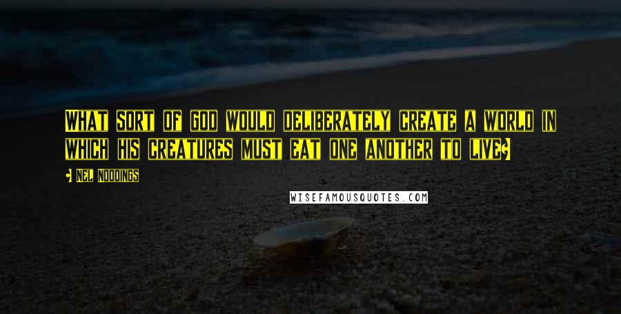 Nel Noddings quotes: What sort of god would deliberately create a world in which his creatures must eat one another to live?