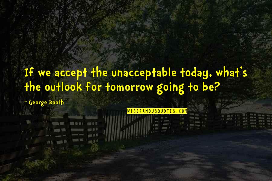 Nelinistea Quotes By George Booth: If we accept the unacceptable today, what's the