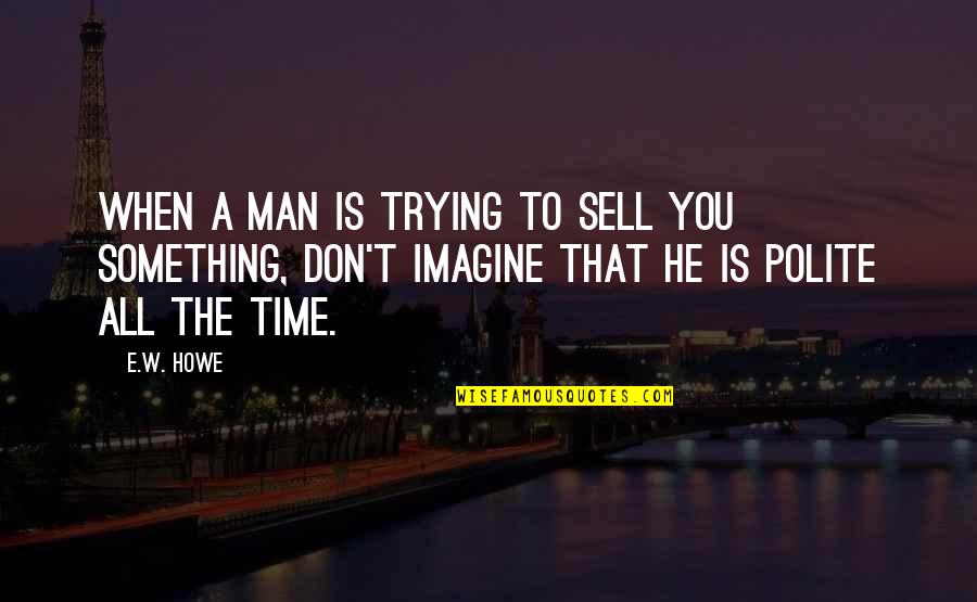 Neljaviljahelbed Quotes By E.W. Howe: When a man is trying to sell you Neljaviljahelbed Quotes By E.W. Howe: When a man is trying to sell you