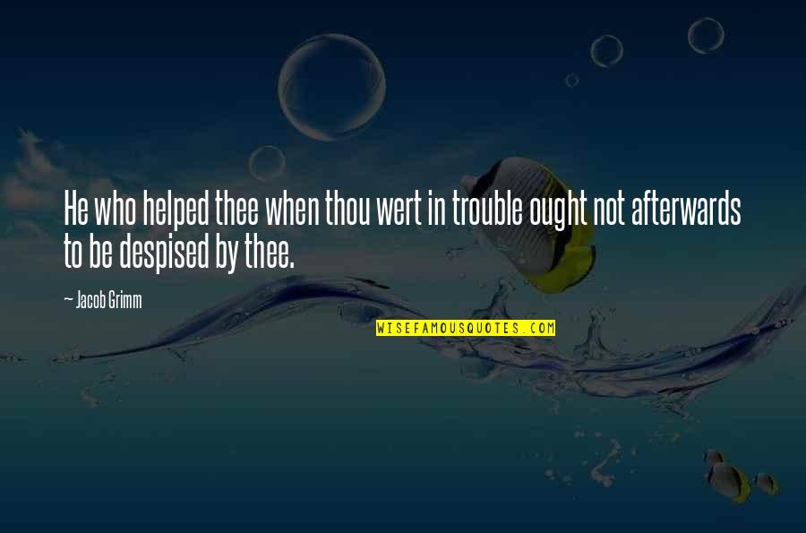 Nelk Senior Quotes By Jacob Grimm: He who helped thee when thou wert in Nelk Senior Quotes By Jacob Grimm: He who helped thee when thou wert in