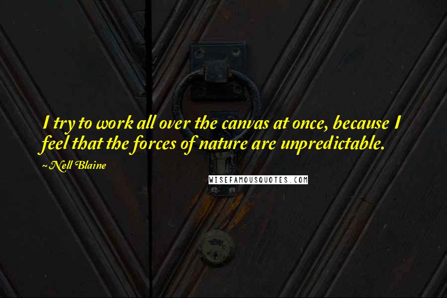 Nell Blaine quotes: I try to work all over the canvas at once, because I feel that the forces of nature are unpredictable.