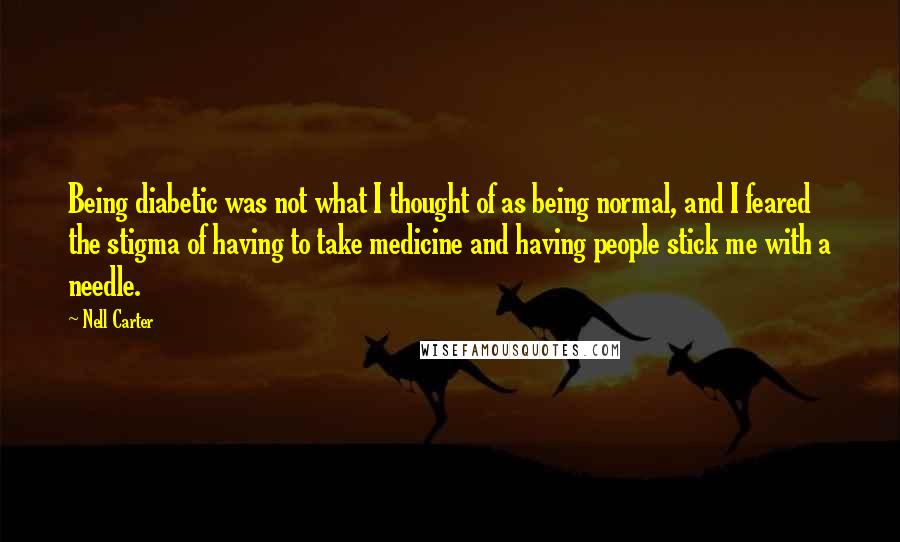 Nell Carter quotes: Being diabetic was not what I thought of as being normal, and I feared the stigma of having to take medicine and having people stick me with a needle.