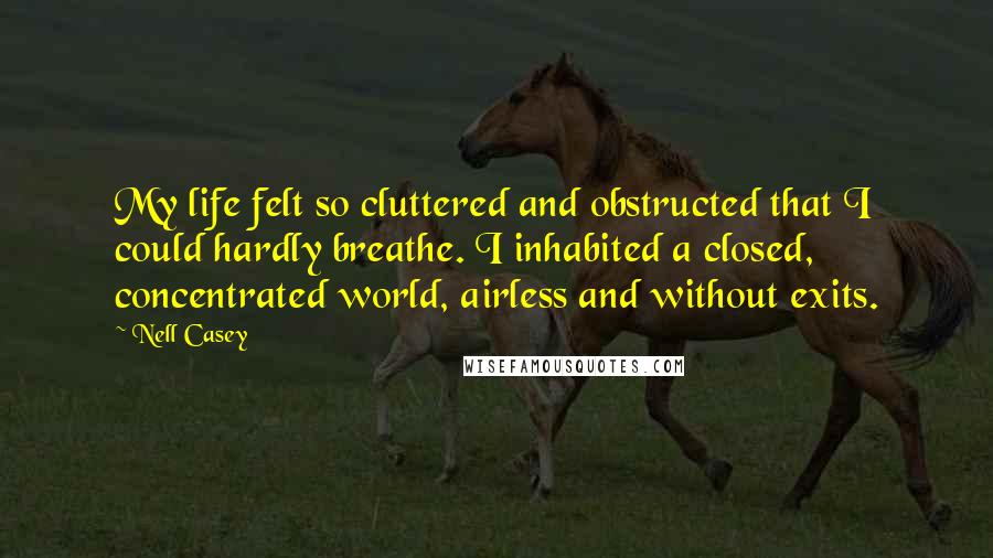 Nell Casey quotes: My life felt so cluttered and obstructed that I could hardly breathe. I inhabited a closed, concentrated world, airless and without exits.