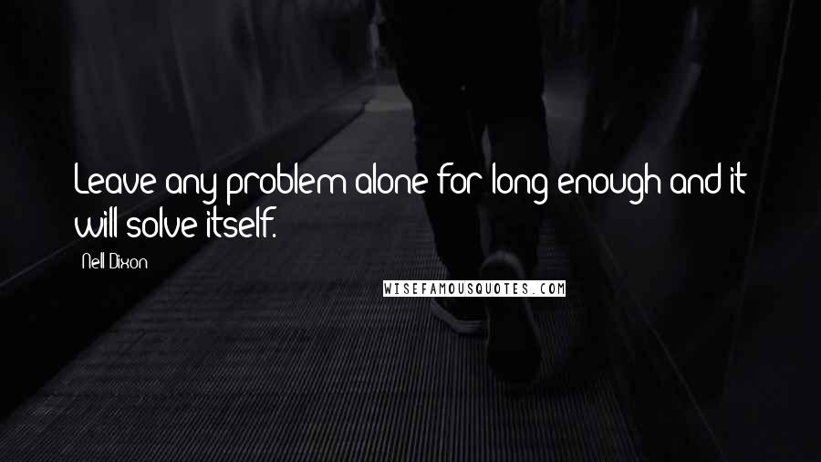 Nell Dixon quotes: Leave any problem alone for long enough and it will solve itself.