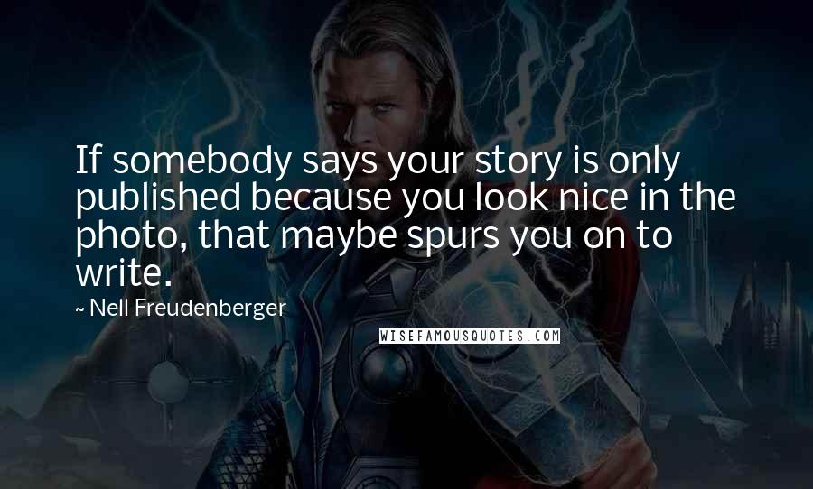 Nell Freudenberger quotes: If somebody says your story is only published because you look nice in the photo, that maybe spurs you on to write. Nell Freudenberger quotes: If somebody says your story is only published because you look nice in the photo, that maybe spurs you on to write.