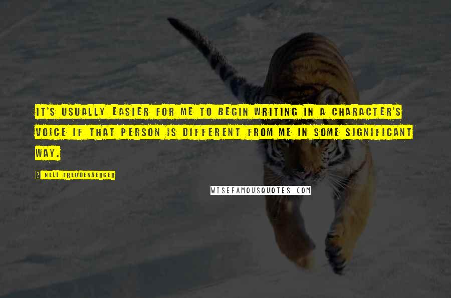 Nell Freudenberger quotes: It's usually easier for me to begin writing in a character's voice if that person is different from me in some significant way. Nell Freudenberger quotes: It's usually easier for me to begin writing in a character's voice if that person is different from me in some significant way.