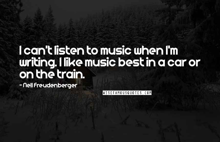 Nell Freudenberger quotes: I can't listen to music when I'm writing. I like music best in a car or on the train.