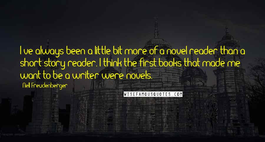 Nell Freudenberger quotes: I've always been a little bit more of a novel reader than a short story reader. I think the first books that made me want to be a writer were Nell Freudenberger quotes: I've always been a little bit more of a novel reader than a short story reader. I think the first books that made me want to be a writer were