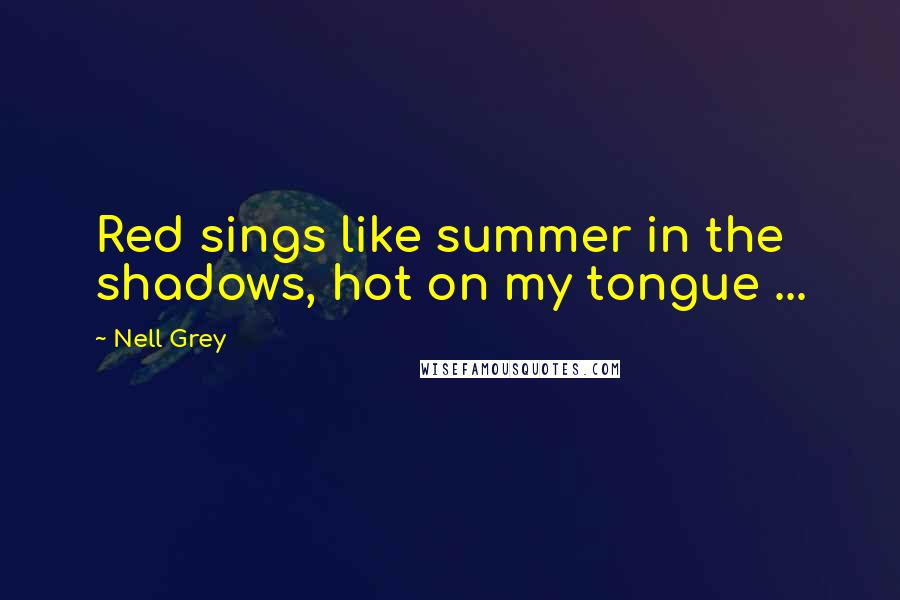 Nell Grey quotes: Red sings like summer in the shadows, hot on my tongue ...