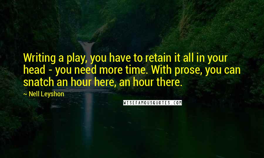 Nell Leyshon quotes: Writing a play, you have to retain it all in your head - you need more time. With prose, you can snatch an hour here, an hour there.