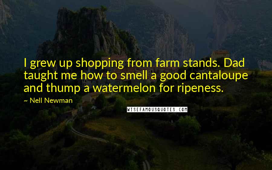 Nell Newman quotes: I grew up shopping from farm stands. Dad taught me how to smell a good cantaloupe and thump a watermelon for ripeness.