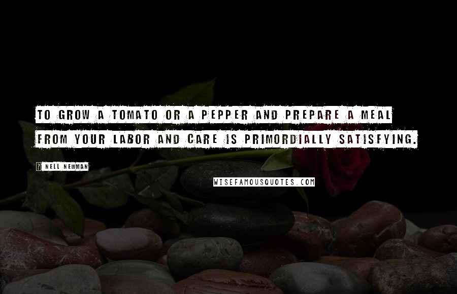 Nell Newman quotes: To grow a tomato or a pepper and prepare a meal from your labor and care is primordially satisfying.