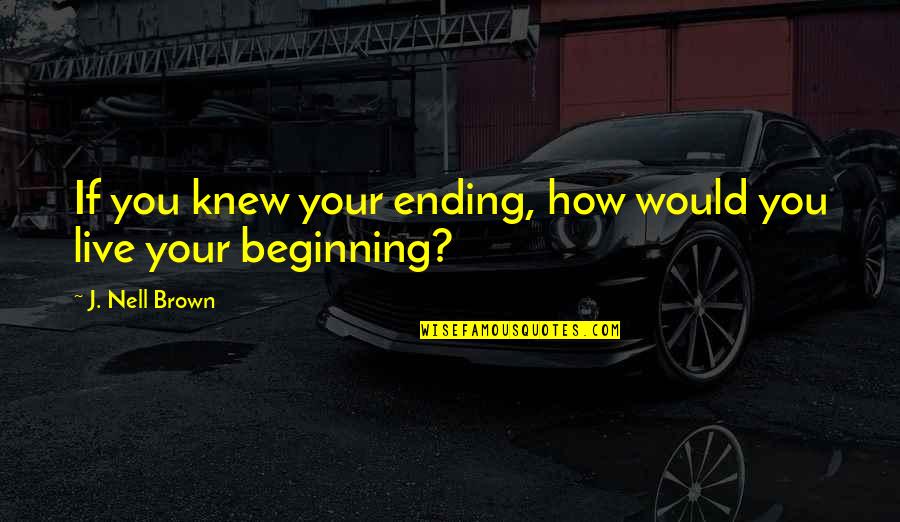 Nell Quotes By J. Nell Brown: If you knew your ending, how would you