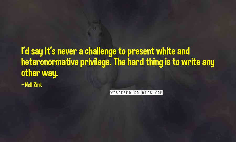 Nell Zink quotes: I'd say it's never a challenge to present white and heteronormative privilege. The hard thing is to write any other way.