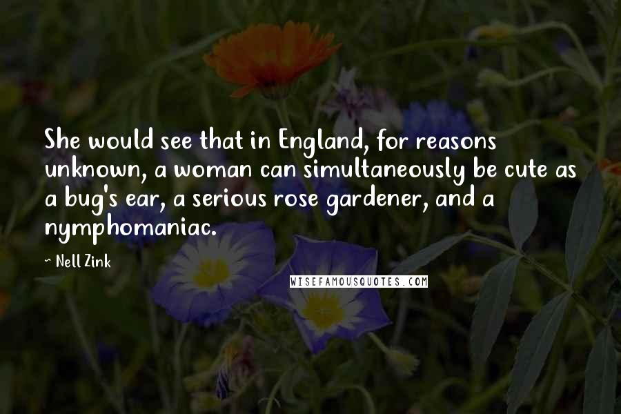 Nell Zink quotes: She would see that in England, for reasons unknown, a woman can simultaneously be cute as a bug's ear, a serious rose gardener, and a nymphomaniac.