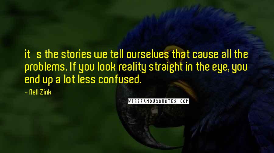 Nell Zink quotes: it's the stories we tell ourselves that cause all the problems. If you look reality straight in the eye, you end up a lot less confused.