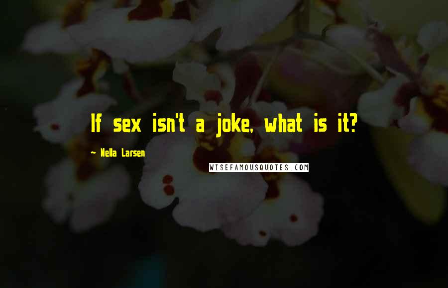 Nella Larsen quotes: If sex isn't a joke, what is it?