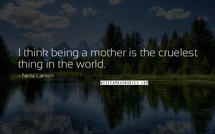 Nella Larsen quotes: I think being a mother is the cruelest thing in the world.