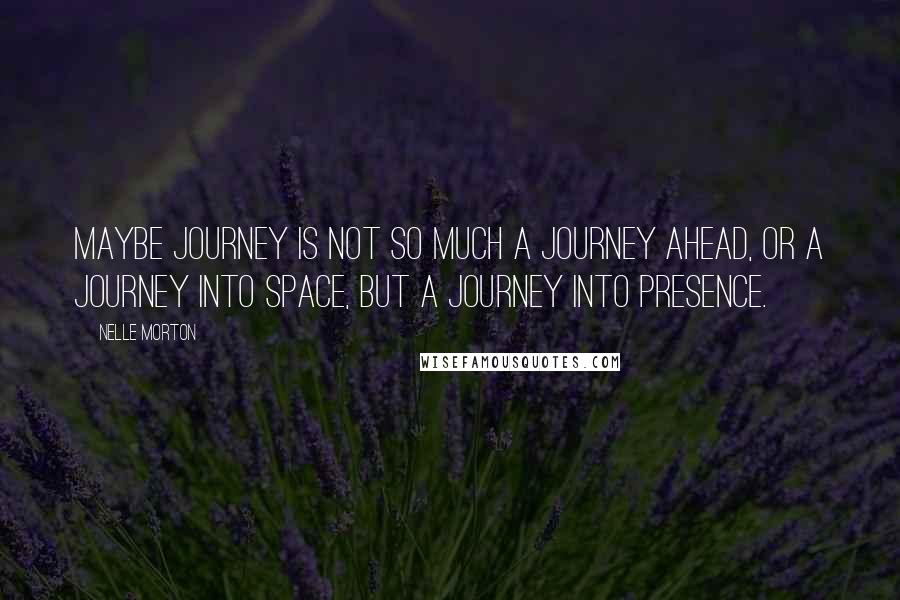 Nelle Morton quotes: Maybe journey is not so much a journey ahead, or a journey into space, but a journey into presence.