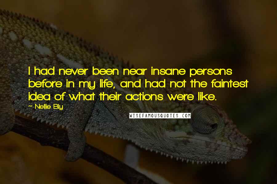 Nellie Bly quotes: I had never been near insane persons before in my life, and had not the faintest idea of what their actions were like.