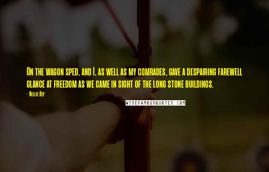 Nellie Bly quotes: On the wagon sped, and I, as well as my comrades, gave a despairing farewell glance at freedom as we came in sight of the long stone buildings.