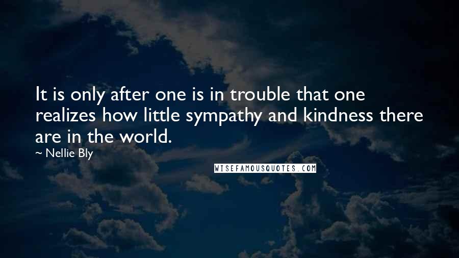 Nellie Bly quotes: It is only after one is in trouble that one realizes how little sympathy and kindness there are in the world.