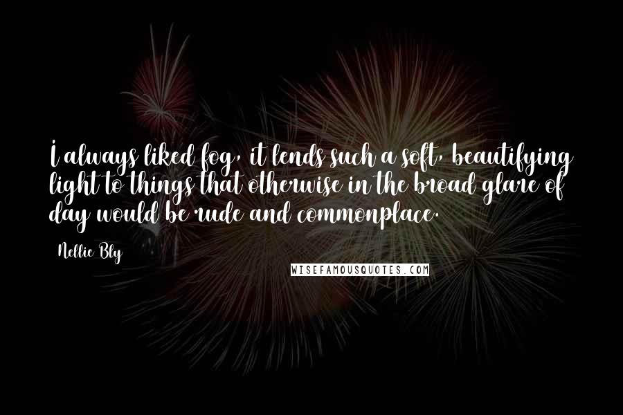 Nellie Bly quotes: I always liked fog, it lends such a soft, beautifying light to things that otherwise in the broad glare of day would be rude and commonplace.