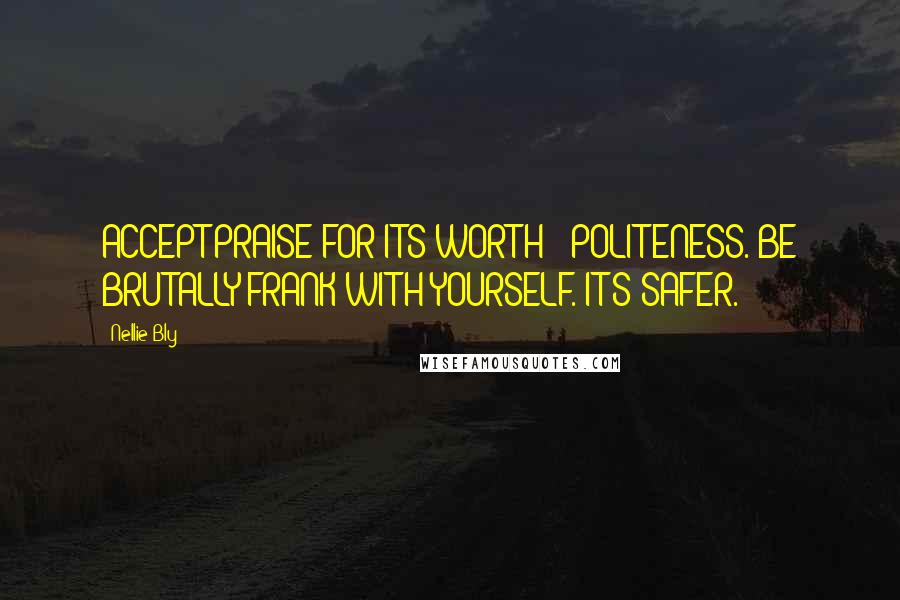 Nellie Bly quotes: ACCEPT PRAISE FOR ITS WORTH - POLITENESS. BE BRUTALLY FRANK WITH YOURSELF. IT'S SAFER.