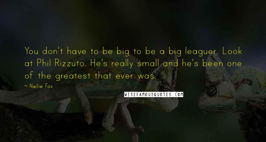 Nellie Fox quotes: You don't have to be big to be a big leaguer. Look at Phil Rizzuto. He's really small and he's been one of the greatest that ever was.