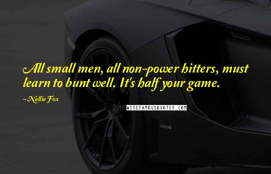 Nellie Fox quotes: All small men, all non-power hitters, must learn to bunt well. It's half your game.