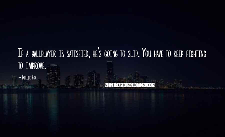 Nellie Fox quotes: If a ballplayer is satisfied, he's going to slip. You have to keep fighting to improve.