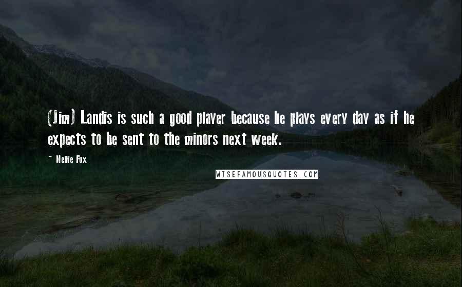 Nellie Fox quotes: (Jim) Landis is such a good player because he plays every day as if he expects to be sent to the minors next week.