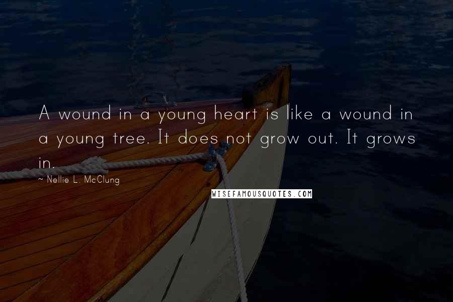 Nellie L. McClung quotes: A wound in a young heart is like a wound in a young tree. It does not grow out. It grows in.