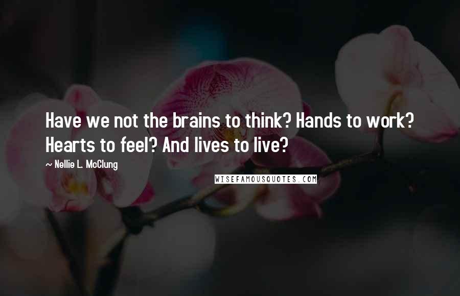 Nellie L. McClung quotes: Have we not the brains to think? Hands to work? Hearts to feel? And lives to live?