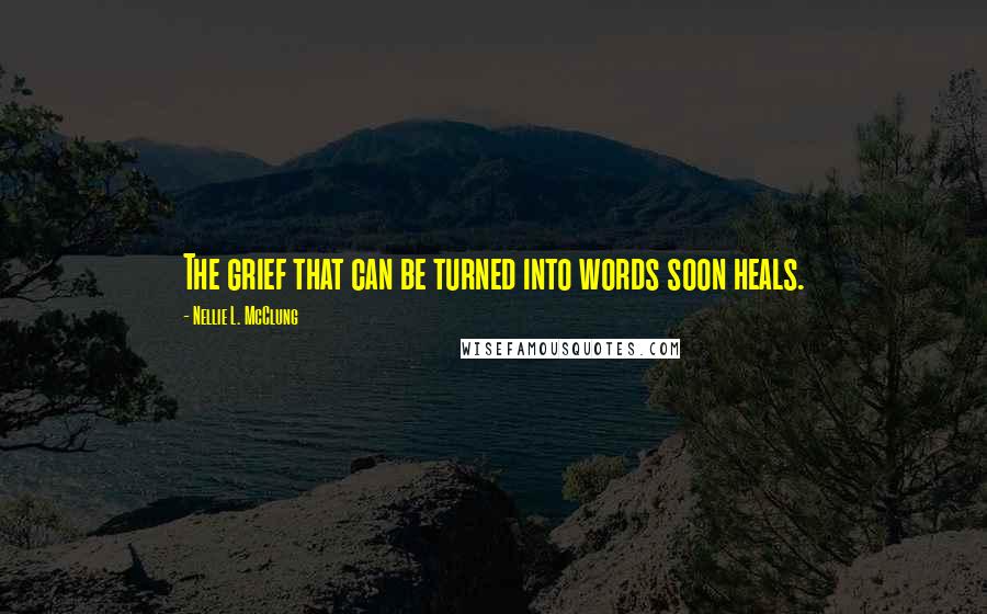 Nellie L. McClung quotes: The grief that can be turned into words soon heals.