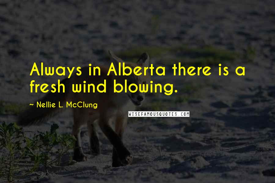 Nellie L. McClung quotes: Always in Alberta there is a fresh wind blowing.